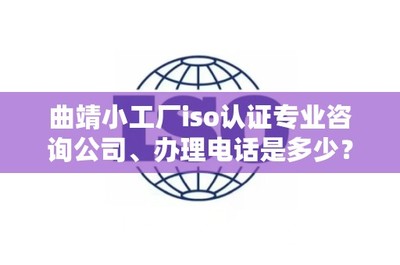 曲靖小工厂ISO认证专业咨询公司及办理指南——助力曲靖企业发展